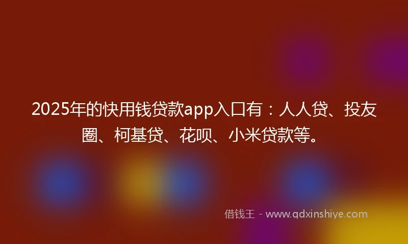 2025年的快用钱贷款app入口有：人人贷、投友圈、柯基贷、花呗、小米贷款等。