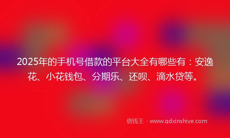 2025年的手机号借款的平台大全有哪些有：安逸花、小花钱包、分期乐、还呗、滴水贷等。