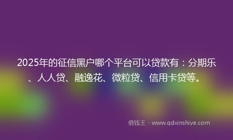 2025年的征信黑户哪个平台可以贷款有：分期乐、人人贷、融逸花、微粒贷、信用卡贷等。