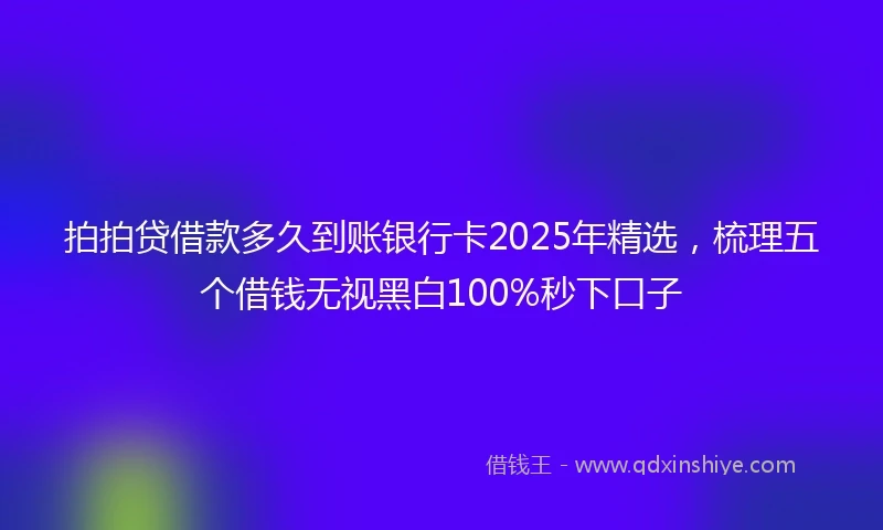 拍拍贷借款多久到账银行卡2025年精选，梳理五个借钱无视黑白100%秒下口子