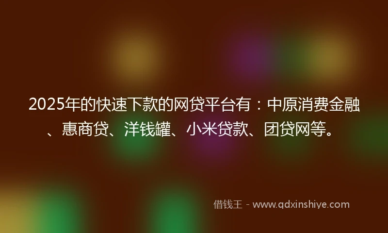 2025年的快速下款的网贷平台有：中原消费金融、惠商贷、洋钱罐、小米贷款、团贷网等。