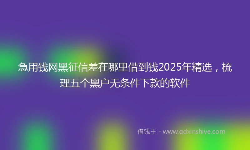 急用钱网黑征信差在哪里借到钱2025年精选，梳理五个黑户无条件下款的软件
