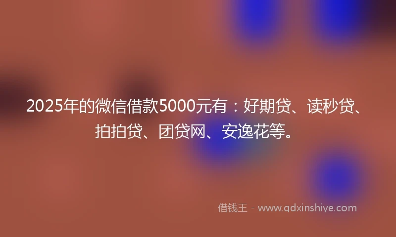 2025年的微信借款5000元有：好期贷、读秒贷、拍拍贷、团贷网、安逸花等。