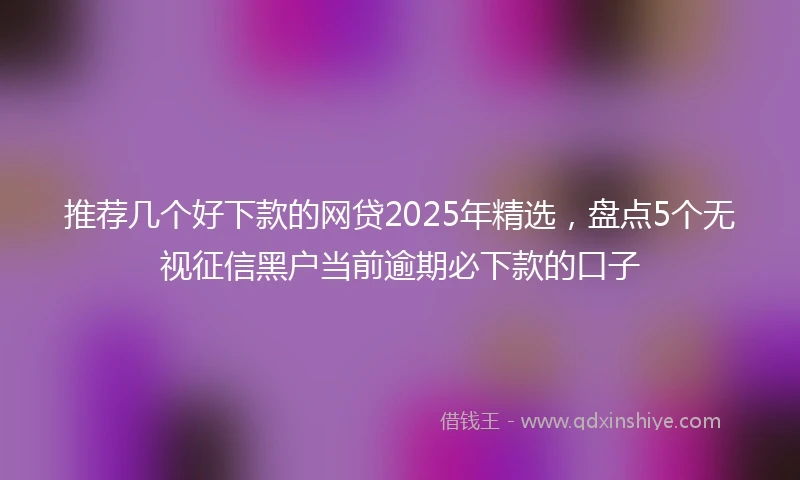 推荐几个好下款的网贷2025年精选，盘点5个无视征信黑户当前逾期必下款的口子