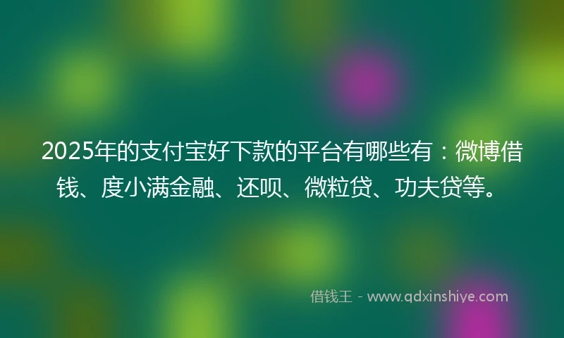 2025年的支付宝好下款的平台有哪些有：微博借钱、度小满金融、还呗、微粒贷、功夫贷等。