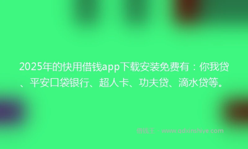 2025年的快用借钱app下载安装免费有：你我贷、平安口袋银行、超人卡、功夫贷、滴水贷等。