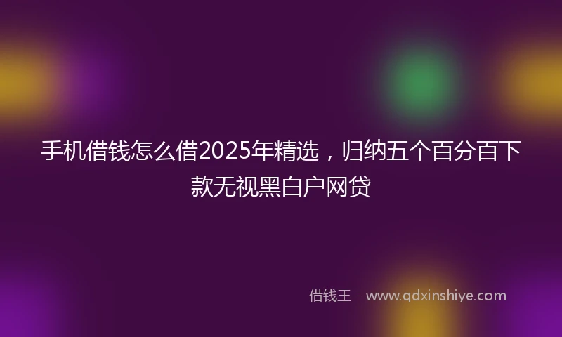 手机借钱怎么借2025年精选，归纳五个百分百下款无视黑白户网贷