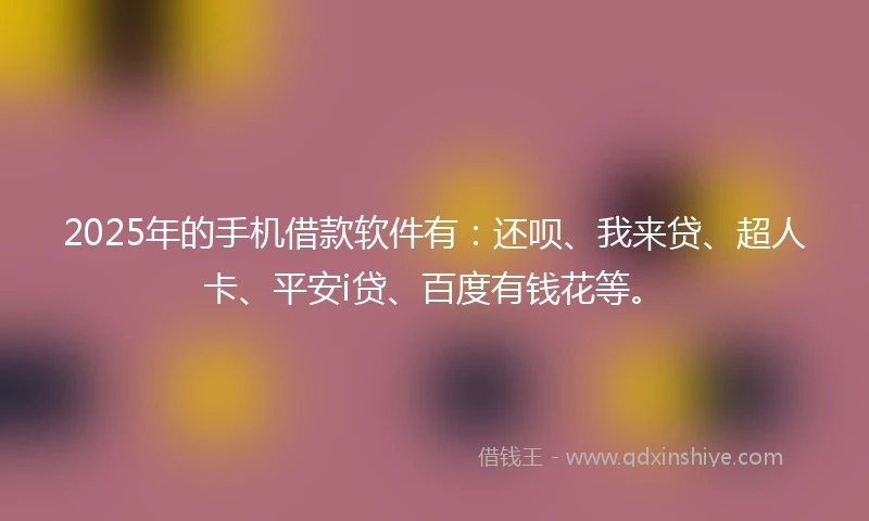 2025年的手机借款软件有：还呗、我来贷、超人卡、平安i贷、百度有钱花等。