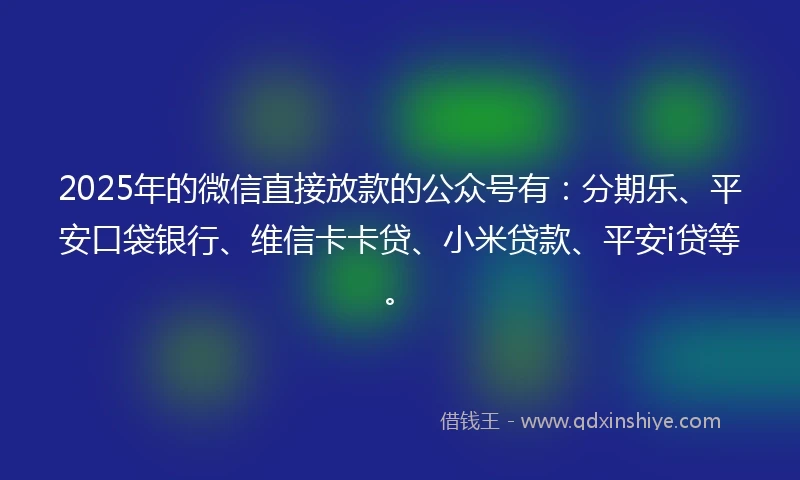 2025年的微信直接放款的公众号有：分期乐、平安口袋银行、维信卡卡贷、小米贷款、平安i贷等。