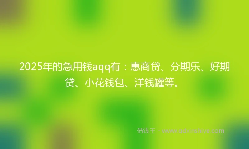 2025年的急用钱aqq有：惠商贷、分期乐、好期贷、小花钱包、洋钱罐等。