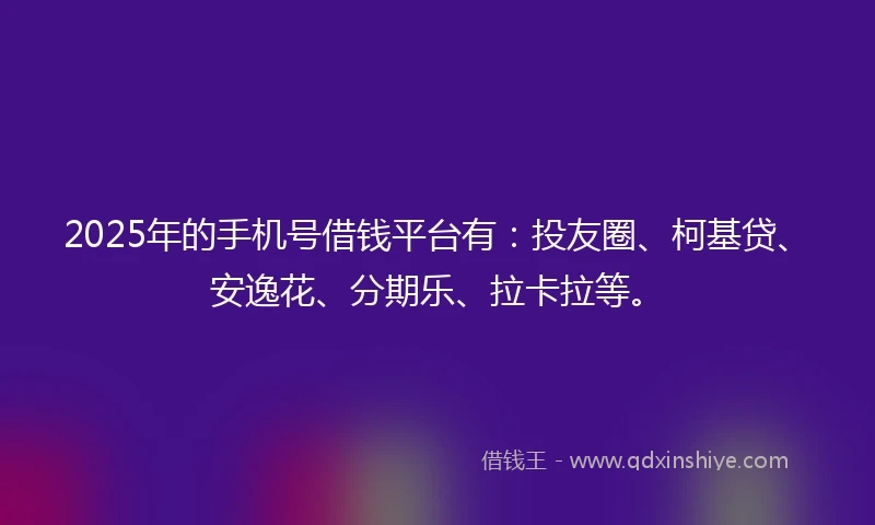 2025年的手机号借钱平台有：投友圈、柯基贷、安逸花、分期乐、拉卡拉等。