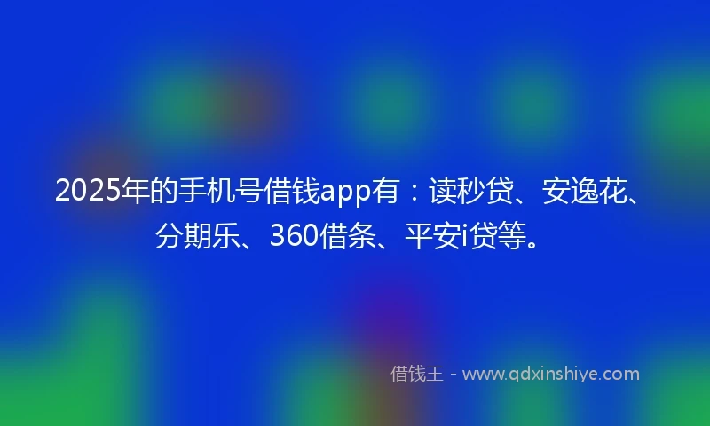 2025年的手机号借钱app有：读秒贷、安逸花、分期乐、360借条、平安i贷等。