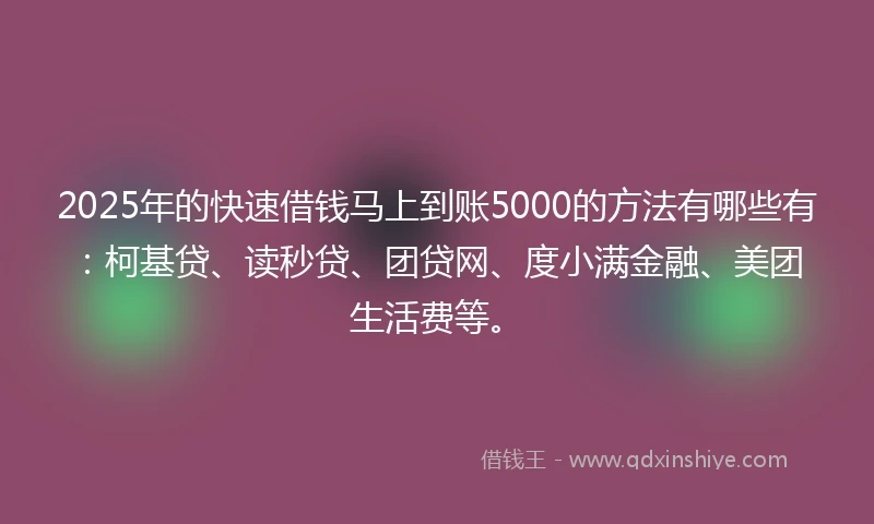2025年的快速借钱马上到账5000的方法有哪些有：柯基贷、读秒贷、团贷网、度小满金融、美团生活费等。