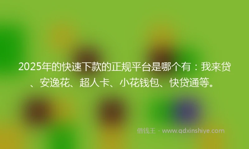 2025年的快速下款的正规平台是哪个有：我来贷、安逸花、超人卡、小花钱包、快贷通等。