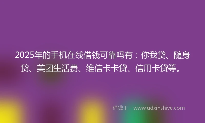 2025年的手机在线借钱可靠吗有：你我贷、随身贷、美团生活费、维信卡卡贷、信用卡贷等。