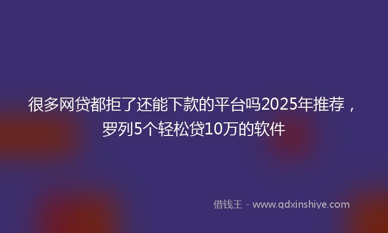很多网贷都拒了还能下款的平台吗2025年推荐，罗列5个轻松贷10万的软件