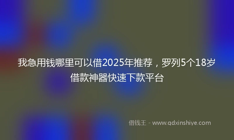 我急用钱哪里可以借2025年推荐，罗列5个18岁借款神器快速下款平台
