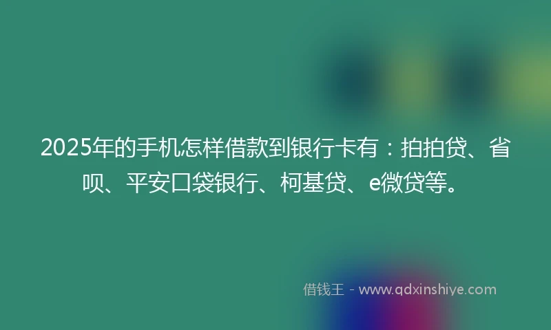 2025年的手机怎样借款到银行卡有：拍拍贷、省呗、平安口袋银行、柯基贷、e微贷等。