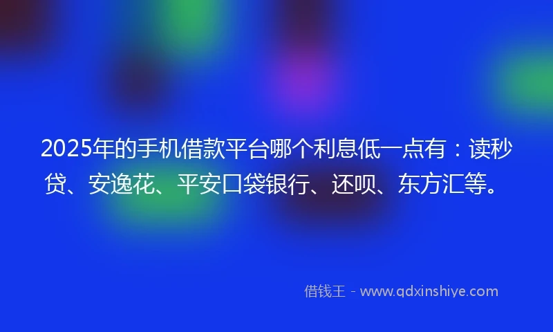 2025年的手机借款平台哪个利息低一点有：读秒贷、安逸花、平安口袋银行、还呗、东方汇等。