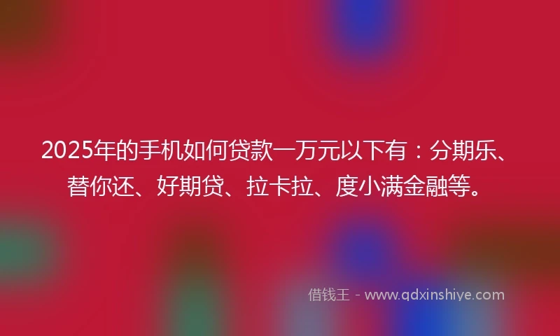 2025年的手机如何贷款一万元以下有：分期乐、替你还、好期贷、拉卡拉、度小满金融等。