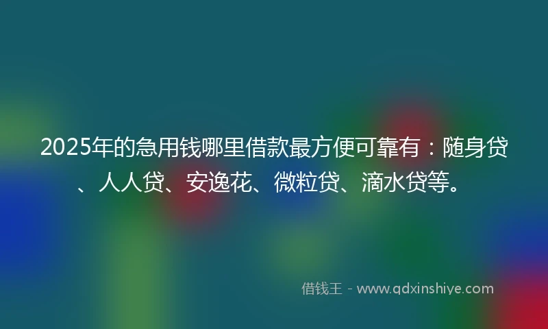 2025年的急用钱哪里借款最方便可靠有：随身贷、人人贷、安逸花、微粒贷、滴水贷等。