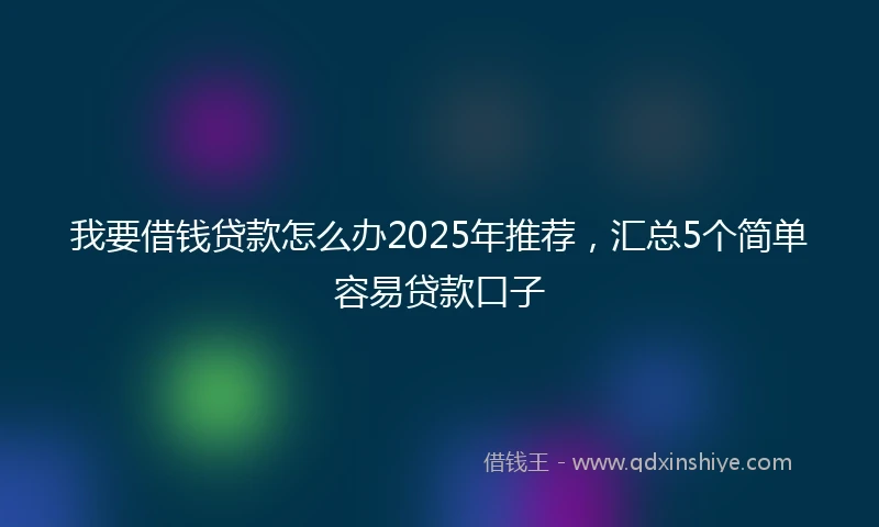 我要借钱贷款怎么办2025年推荐，汇总5个简单容易贷款口子