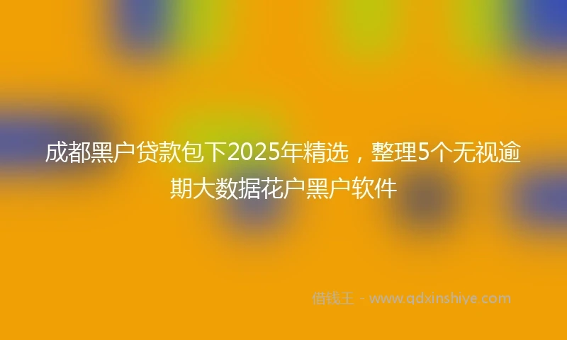 成都黑户贷款包下2025年精选，整理5个无视逾期大数据花户黑户软件