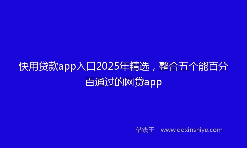 快用贷款app入口2025年精选，整合五个能百分百通过的网贷app