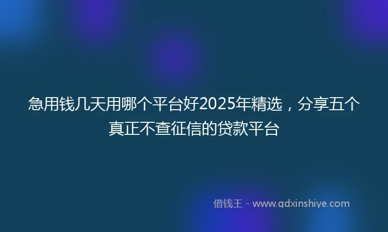 急用钱几天用哪个平台好2025年精选，分享五个真正不查征信的贷款平台