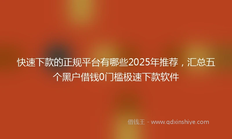 快速下款的正规平台有哪些2025年推荐，汇总五个黑户借钱0门槛极速下款软件