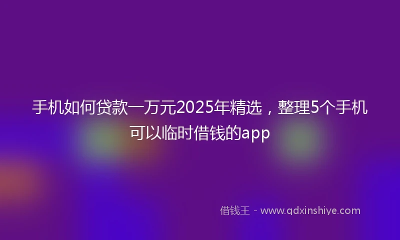 手机如何贷款一万元2025年精选，整理5个手机可以临时借钱的app