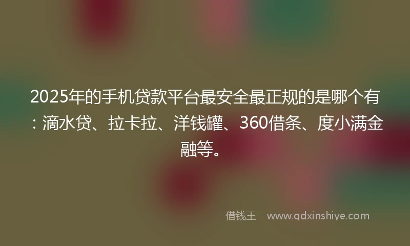 2025年的手机贷款平台最安全最正规的是哪个有：滴水贷、拉卡拉、洋钱罐、360借条、度小满金融等。