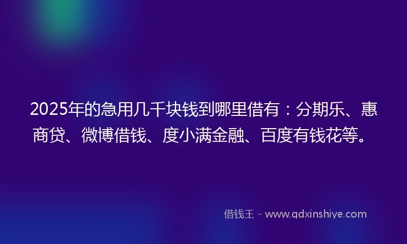 2025年的急用几千块钱到哪里借有：分期乐、惠商贷、微博借钱、度小满金融、百度有钱花等。