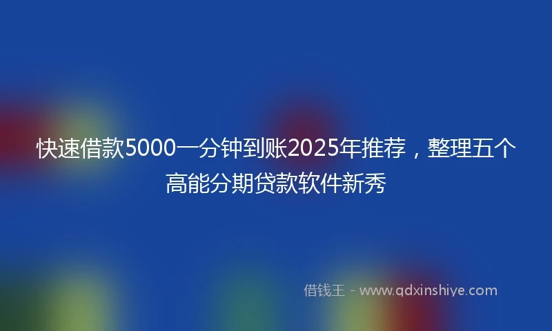 快速借款5000一分钟到账2025年推荐，整理五个高能分期贷款软件新秀