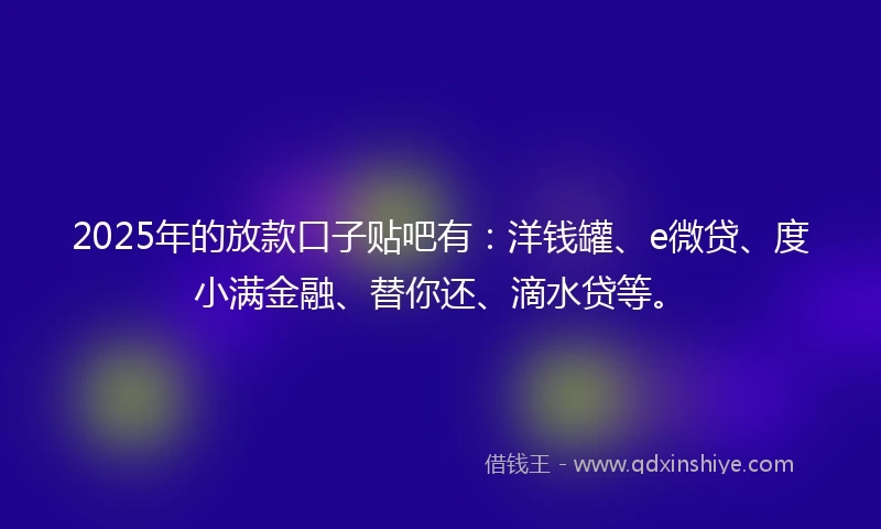 2025年的放款口子贴吧有：洋钱罐、e微贷、度小满金融、替你还、滴水贷等。