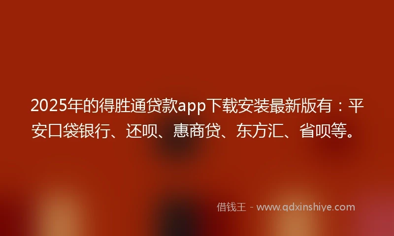 2025年的得胜通贷款app下载安装最新版有：平安口袋银行、还呗、惠商贷、东方汇、省呗等。