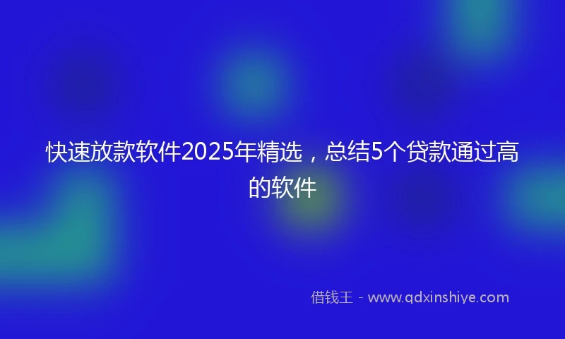 快速放款软件2025年精选，总结5个贷款通过高的软件