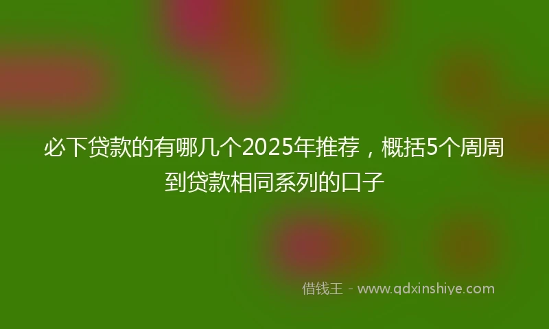 必下贷款的有哪几个2025年推荐，概括5个周周到贷款相同系列的口子
