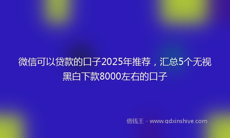微信可以贷款的口子2025年推荐，汇总5个无视黑白下款8000左右的口子