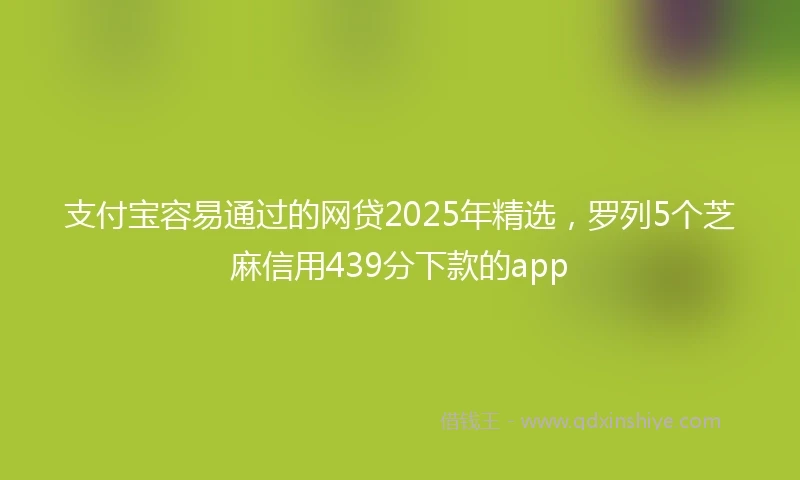 支付宝容易通过的网贷2025年精选，罗列5个芝麻信用439分下款的app