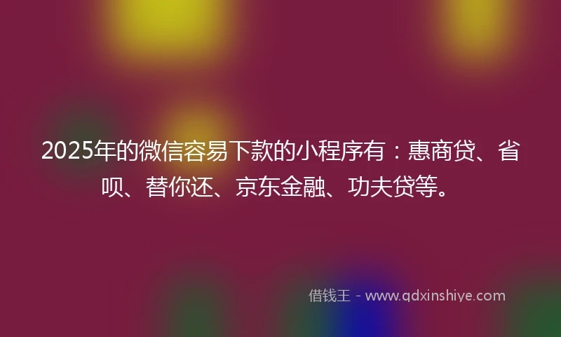 2025年的微信容易下款的小程序有：惠商贷、省呗、替你还、京东金融、功夫贷等。