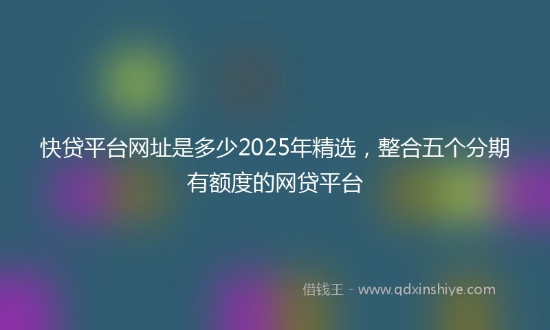 快贷平台网址是多少2025年精选，整合五个分期有额度的网贷平台