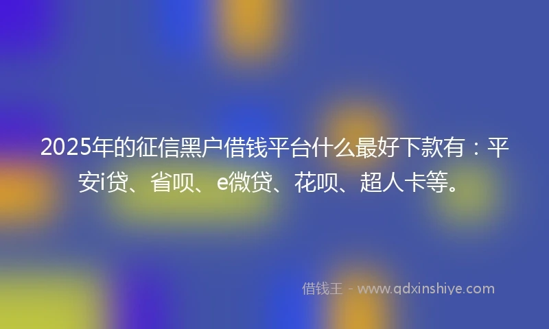 2025年的征信黑户借钱平台什么最好下款有:平安i贷、省呗、e微贷、花呗、超人卡等。