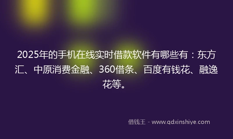 2025年的手机在线实时借款软件有哪些有：东方汇、中原消费金融、360借条、百度有钱花、融逸花等。