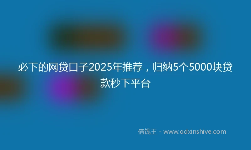 必下的网贷口子2025年推荐，归纳5个5000块贷款秒下平台