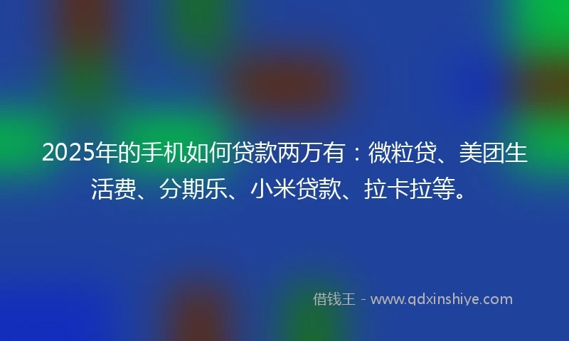 2025年的手机如何贷款两万有：微粒贷、美团生活费、分期乐、小米贷款、拉卡拉等。
