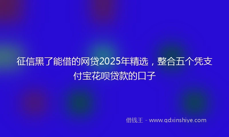 征信黑了能借的网贷2025年精选，整合五个凭支付宝花呗贷款的口子