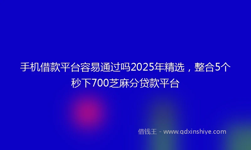 手机借款平台容易通过吗2025年精选，整合5个秒下700芝麻分贷款平台