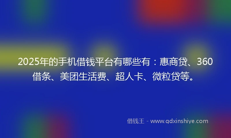 2025年的手机借钱平台有哪些有：惠商贷、360借条、美团生活费、超人卡、微粒贷等。