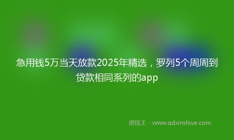 急用钱5万当天放款2025年精选，罗列5个周周到贷款相同系列的app